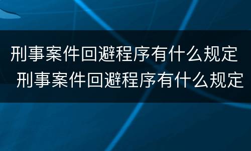 刑事案件回避程序有什么规定 刑事案件回避程序有什么规定吗