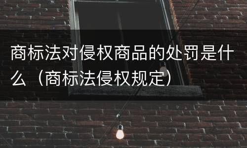 商标法对侵权商品的处罚是什么（商标法侵权规定）