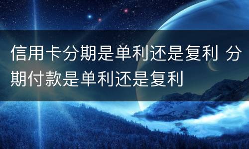 信用卡分期是单利还是复利 分期付款是单利还是复利