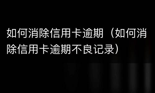 如何消除信用卡逾期（如何消除信用卡逾期不良记录）