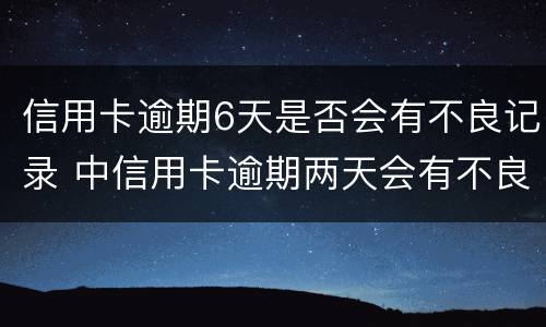 信用卡逾期6天是否会有不良记录 中信用卡逾期两天会有不良记录吗