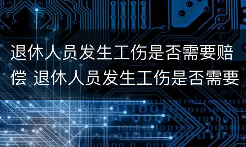 退休人员发生工伤是否需要赔偿 退休人员发生工伤是否需要赔偿费用