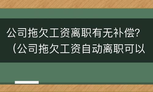 公司拖欠工资离职有无补偿？（公司拖欠工资自动离职可以要求补偿吗）