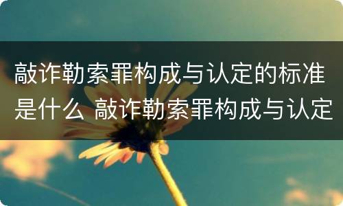 敲诈勒索罪构成与认定的标准是什么 敲诈勒索罪构成与认定的标准是什么意思