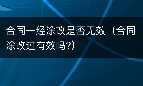 合同一经涂改是否无效（合同涂改过有效吗?）