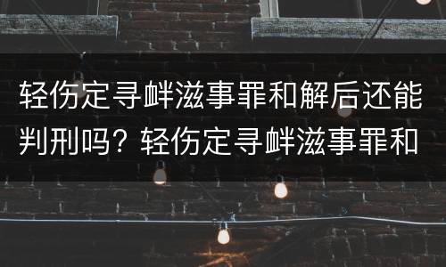 轻伤定寻衅滋事罪和解后还能判刑吗? 轻伤定寻衅滋事罪和解后还能判刑吗知乎