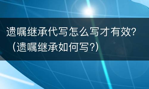 遗嘱继承代写怎么写才有效？（遗嘱继承如何写?）