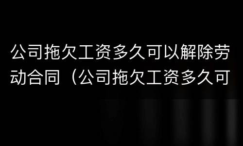 公司拖欠工资多久可以解除劳动合同（公司拖欠工资多久可以随时离职）