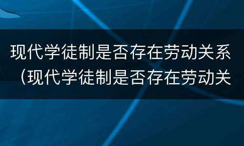 现代学徒制是否存在劳动关系（现代学徒制是否存在劳动关系问题）