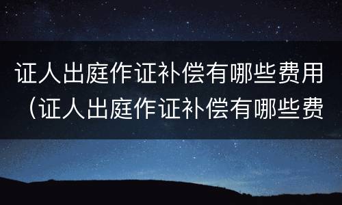 证人出庭作证补偿有哪些费用（证人出庭作证补偿有哪些费用要交）