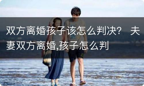 双方离婚孩子该怎么判决？ 夫妻双方离婚,孩子怎么判