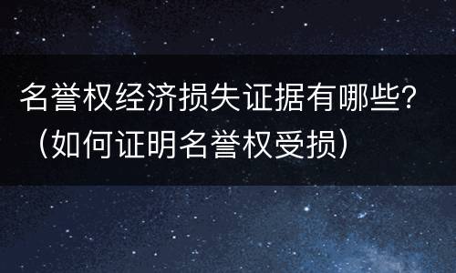 名誉权经济损失证据有哪些？（如何证明名誉权受损）