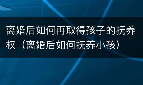 离婚后如何再取得孩子的抚养权（离婚后如何抚养小孩）