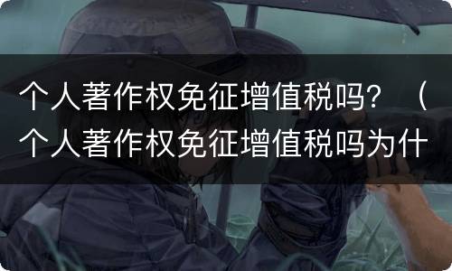 个人著作权免征增值税吗？（个人著作权免征增值税吗为什么）