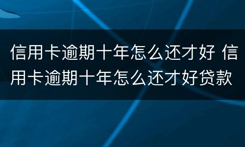 信用卡逾期十年怎么还才好 信用卡逾期十年怎么还才好贷款