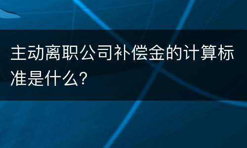 主动离职公司补偿金的计算标准是什么？