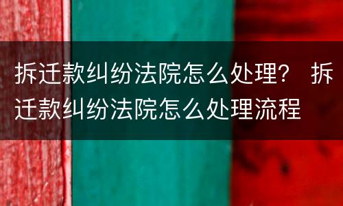 拆迁款纠纷法院怎么处理？ 拆迁款纠纷法院怎么处理流程