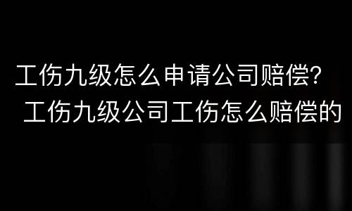 工伤九级怎么申请公司赔偿？ 工伤九级公司工伤怎么赔偿的