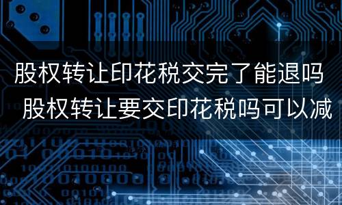 股权转让印花税交完了能退吗 股权转让要交印花税吗可以减半吗