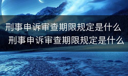 刑事申诉审查期限规定是什么 刑事申诉审查期限规定是什么时候开始