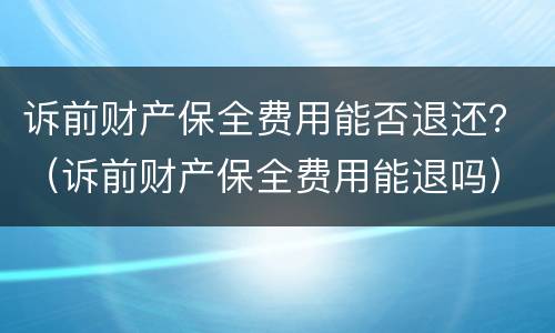 诉前财产保全费用能否退还？（诉前财产保全费用能退吗）