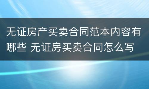 无证房产买卖合同范本内容有哪些 无证房买卖合同怎么写