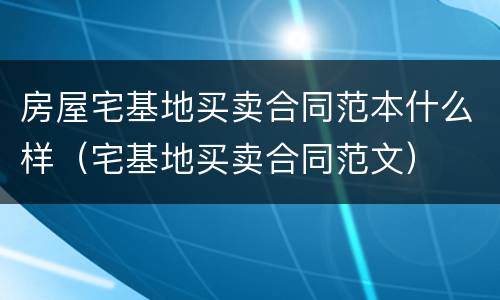 房屋宅基地买卖合同范本什么样（宅基地买卖合同范文）