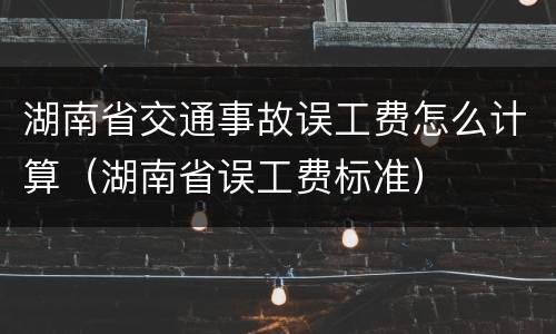 湖南省交通事故误工费怎么计算（湖南省误工费标准）