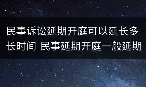 民事诉讼延期开庭可以延长多长时间 民事延期开庭一般延期多久