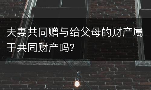 夫妻共同赠与给父母的财产属于共同财产吗？