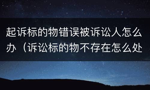 起诉标的物错误被诉讼人怎么办（诉讼标的物不存在怎么处理）