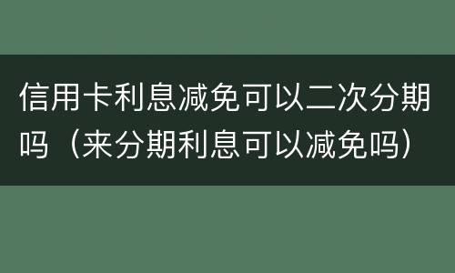 信用卡利息减免可以二次分期吗（来分期利息可以减免吗）