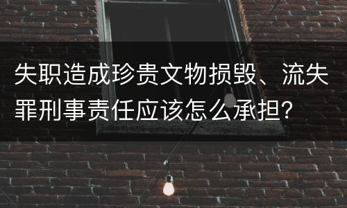 失职造成珍贵文物损毁、流失罪刑事责任应该怎么承担？