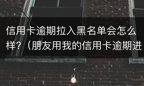 信用卡逾期拉入黑名单会怎么样?（朋友用我的信用卡逾期进黑名单了能告他吗）