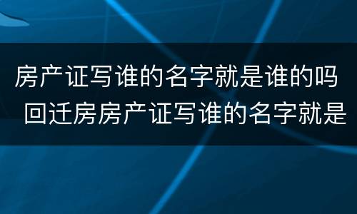 房产证写谁的名字就是谁的吗 回迁房房产证写谁的名字就是谁的吗