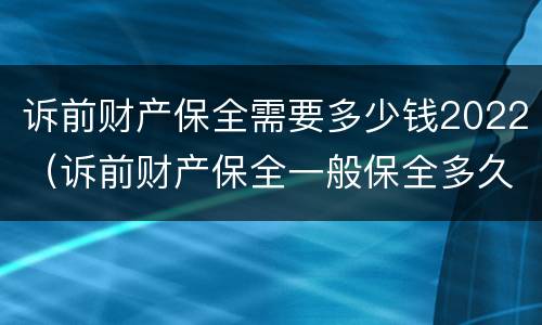 诉前财产保全需要多少钱2022（诉前财产保全一般保全多久）