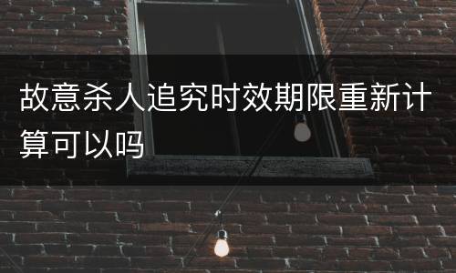 故意杀人追究时效期限重新计算可以吗