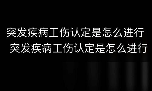 突发疾病工伤认定是怎么进行 突发疾病工伤认定是怎么进行鉴定的