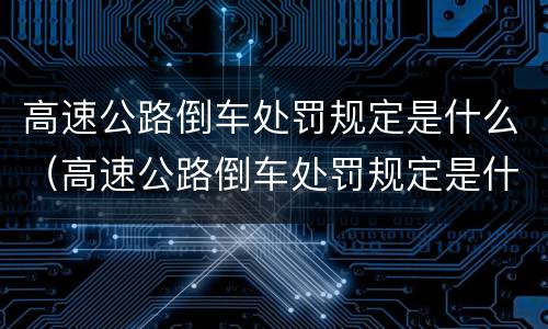 高速公路倒车处罚规定是什么（高速公路倒车处罚规定是什么标准）