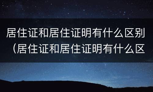 居住证和居住证明有什么区别（居住证和居住证明有什么区别吗）