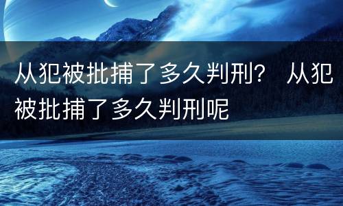 从犯被批捕了多久判刑？ 从犯被批捕了多久判刑呢