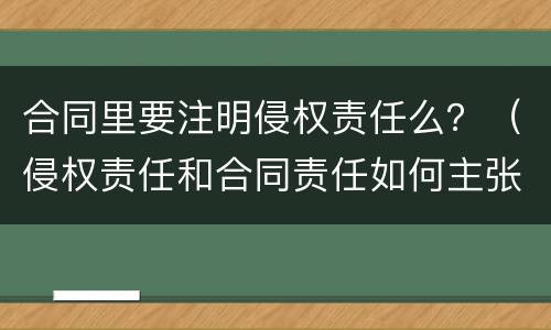 合同里要注明侵权责任么？（侵权责任和合同责任如何主张）