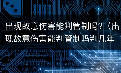 出现故意伤害能判管制吗?（出现故意伤害能判管制吗判几年）