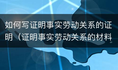 如何写证明事实劳动关系的证明（证明事实劳动关系的材料有哪些?(至少5种）