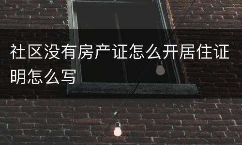 社区没有房产证怎么开居住证明怎么写