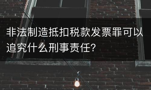 非法制造抵扣税款发票罪可以追究什么刑事责任？