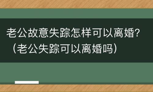 老公故意失踪怎样可以离婚？（老公失踪可以离婚吗）