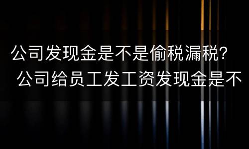 公司发现金是不是偷税漏税？ 公司给员工发工资发现金是不是偷税漏税