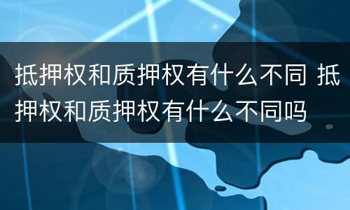 抵押权和质押权有什么不同 抵押权和质押权有什么不同吗