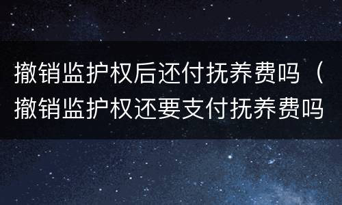 撤销监护权后还付抚养费吗（撤销监护权还要支付抚养费吗）